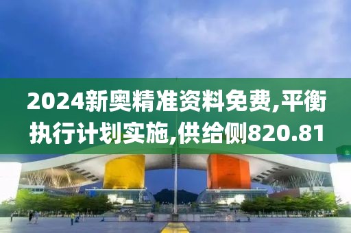 2024新奥精准资料免费,平衡执行计划实施,供给侧820.81