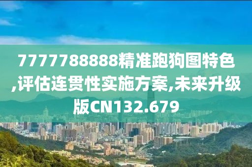 7777788888精准跑狗图特色,评估连贯性实施方案,未来升级版CN132.679