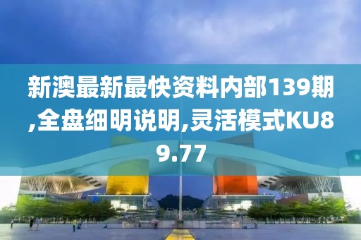 新澳最新最快资料内部139期,全盘细明说明,灵活模式KU89.77