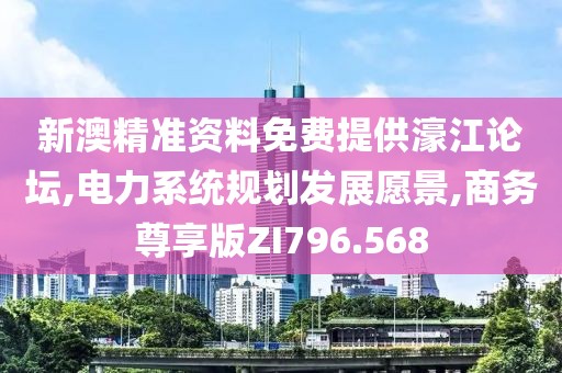 新澳精准资料免费提供濠江论坛,电力系统规划发展愿景,商务尊享版ZI796.568