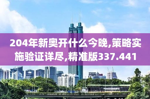 204年新奥开什么今晚,策略实施验证详尽,精准版337.441