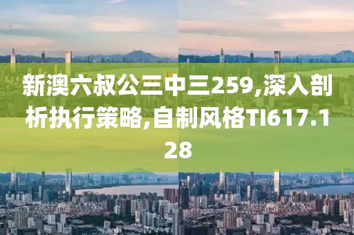 新澳六叔公三中三259,深入剖析执行策略,自制风格TI617.128