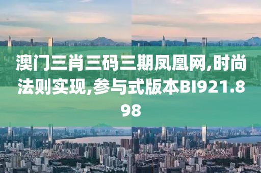 澳门三肖三码三期凤凰网,时尚法则实现,参与式版本BI921.898