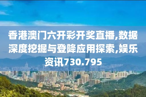 香港澳门六开彩开奖直播,数据深度挖掘与登降应用探索,娱乐资讯730.795