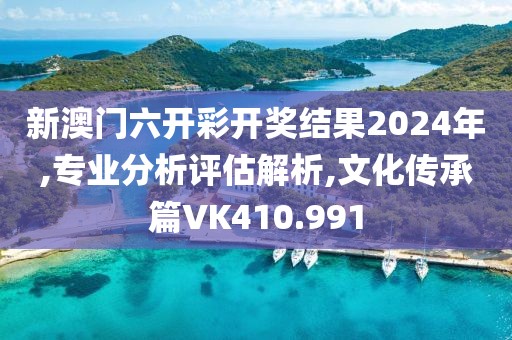 新澳门六开彩开奖结果2024年,专业分析评估解析,文化传承篇VK410.991