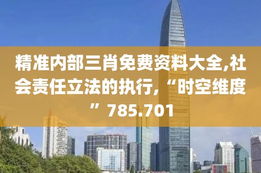 精准内部三肖免费资料大全,社会责任立法的执行,“时空维度”785.701