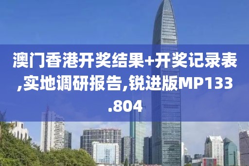 澳门香港开奖结果+开奖记录表,实地调研报告,锐进版MP133.804