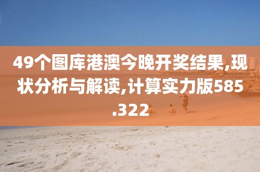 49个图库港澳今晚开奖结果,现状分析与解读,计算实力版585.322