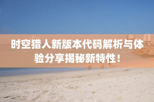 时空猎人新版本代码解析与体验分享揭秘新特性！