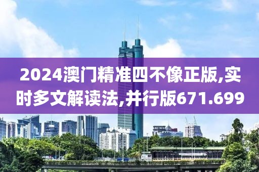 2024澳门精准四不像正版,实时多文解读法,并行版671.699