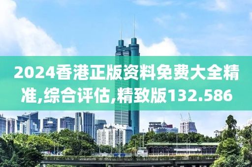 2024香港正版资料免费大全精准,综合评估,精致版132.586