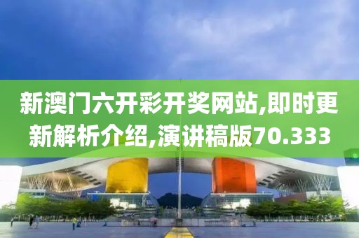 新澳门六开彩开奖网站,即时更新解析介绍,演讲稿版70.333