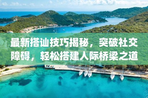 最新搭讪技巧揭秘，突破社交障碍，轻松搭建人际桥梁之道