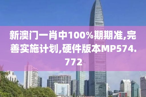新澳门一肖中100%期期准,完善实施计划,硬件版本MP574.772