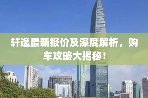 轩逸最新报价及深度解析，购车攻略大揭秘！
