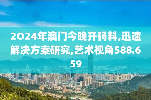 2O24年澳门今晚开码料,迅速解决方案研究,艺术视角588.659