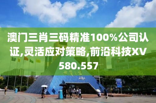 澳门三肖三码精准100%公司认证,灵活应对策略,前沿科技XV580.557