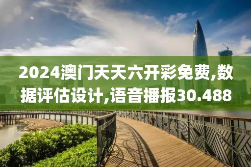 2024澳门天天六开彩免费,数据评估设计,语音播报30.488