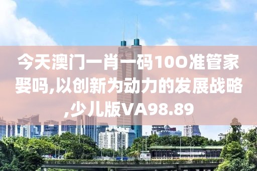 今天澳门一肖一码10O准管家娶吗,以创新为动力的发展战略,少儿版VA98.89