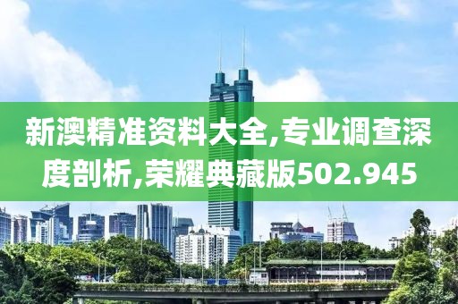 新澳精准资料大全,专业调查深度剖析,荣耀典藏版502.945