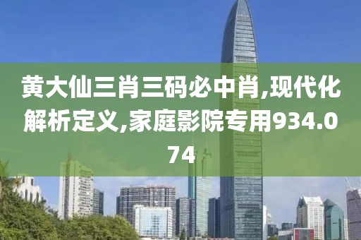 黄大仙三肖三码必中肖,现代化解析定义,家庭影院专用934.074