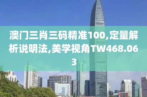 澳门三肖三码精准100,定量解析说明法,美学视角TW468.063