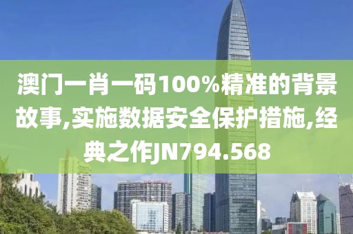 澳门一肖一码100%精准的背景故事,实施数据安全保护措施,经典之作JN794.568