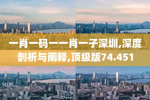 一肖一码一一肖一子深圳,深度剖析与阐释,顶级版74.451