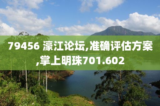 79456 濠江论坛,准确评估方案,掌上明珠701.602