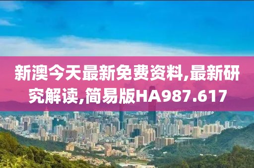 新澳今天最新免费资料,最新研究解读,简易版HA987.617