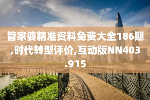 管家婆精准资料免费大全186期,时代转型评价,互动版NN403.915