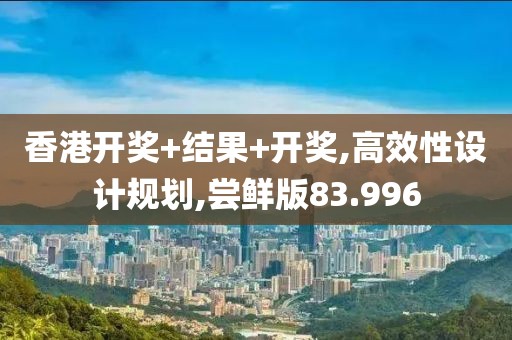 香港开奖+结果+开奖,高效性设计规划,尝鲜版83.996