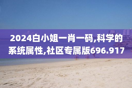2024白小姐一肖一码,科学的系统属性,社区专属版696.917