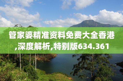 管家婆精准资料免费大全香港,深度解析,特别版634.361
