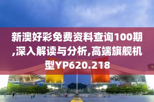 新澳好彩免费资料查询100期,深入解读与分析,高端旗舰机型YP620.218