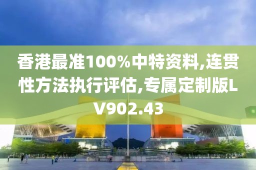 香港最准100%中特资料,连贯性方法执行评估,专属定制版LV902.43