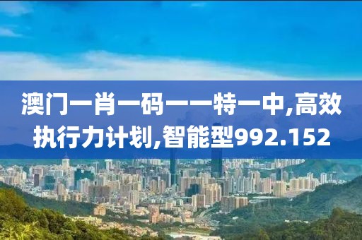 澳门一肖一码一一特一中,高效执行力计划,智能型992.152