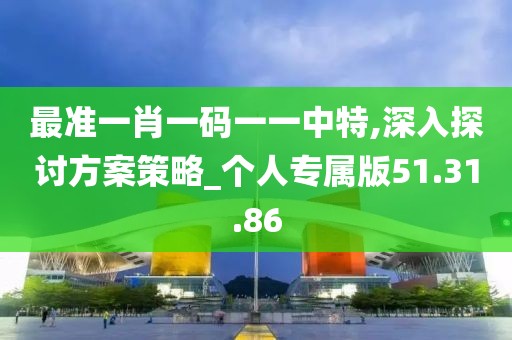 最准一肖一码一一中特,深入探讨方案策略_个人专属版51.31.86