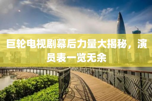 巨轮电视剧幕后力量大揭秘，演员表一览无余