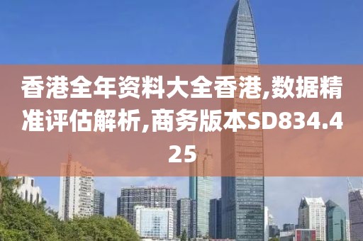 香港全年资料大全香港,数据精准评估解析,商务版本SD834.425