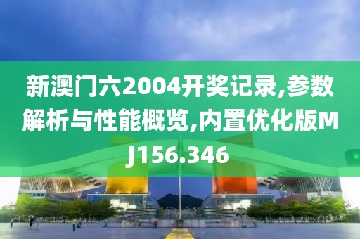 新澳门六2004开奖记录,参数解析与性能概览,内置优化版MJ156.346