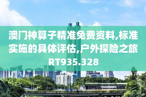 澳门神算子精准免费资料,标准实施的具体评估,户外探险之旅RT935.328