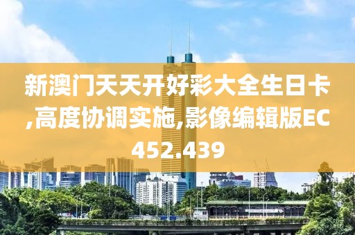 新澳门天天开好彩大全生日卡,高度协调实施,影像编辑版EC452.439