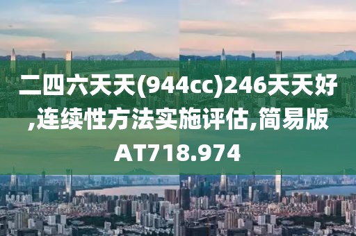 二四六天天(944cc)246天天好,连续性方法实施评估,简易版AT718.974