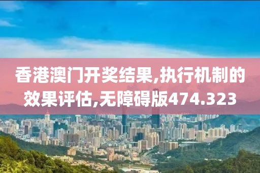 香港澳门开奖结果,执行机制的效果评估,无障碍版474.323
