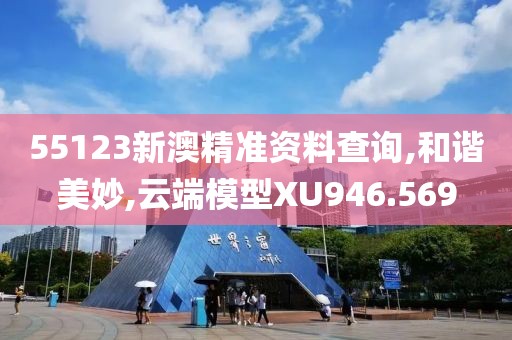 55123新澳精准资料查询,和谐美妙,云端模型XU946.569