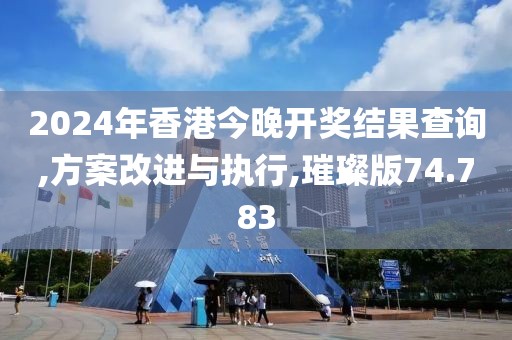 2024年香港今晚开奖结果查询,方案改进与执行,璀璨版74.783