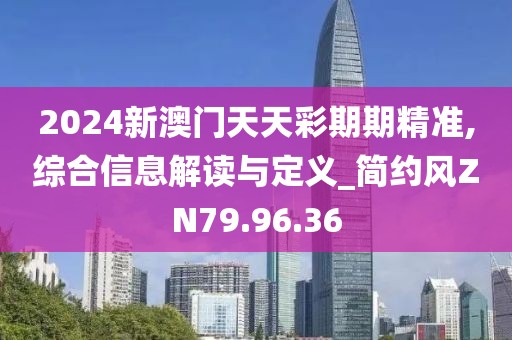 2024新澳门天天彩期期精准,综合信息解读与定义_简约风ZN79.96.36