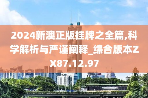 2024新澳正版挂牌之全篇,科学解析与严谨阐释_综合版本ZX87.12.97