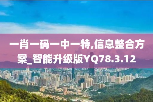 一肖一码一中一特,信息整合方案_智能升级版YQ78.3.12